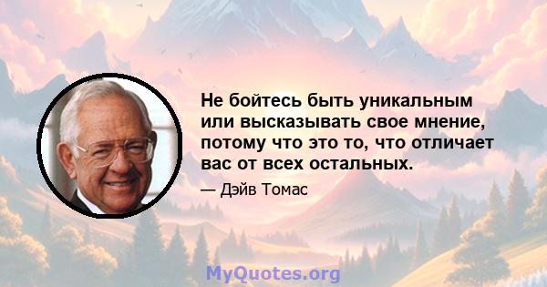 Не бойтесь быть уникальным или высказывать свое мнение, потому что это то, что отличает вас от всех остальных.