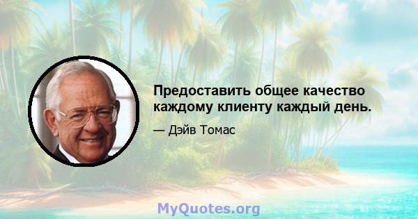 Предоставить общее качество каждому клиенту каждый день.