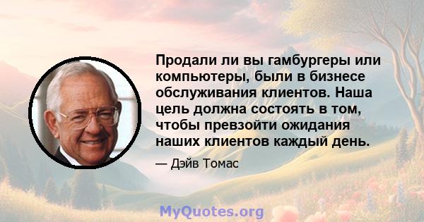 Продали ли вы гамбургеры или компьютеры, были в бизнесе обслуживания клиентов. Наша цель должна состоять в том, чтобы превзойти ожидания наших клиентов каждый день.