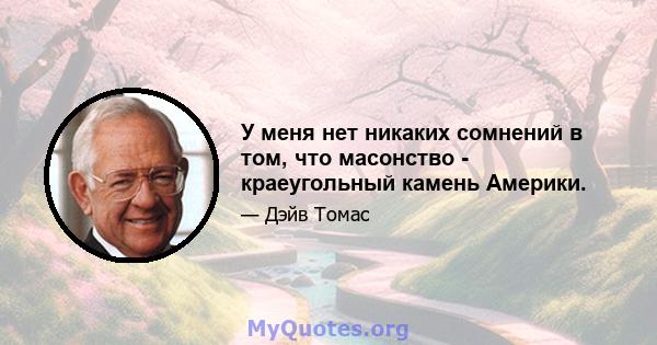 У меня нет никаких сомнений в том, что масонство - краеугольный камень Америки.