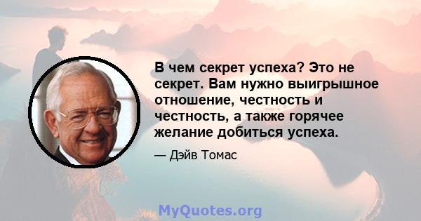 В чем секрет успеха? Это не секрет. Вам нужно выигрышное отношение, честность и честность, а также горячее желание добиться успеха.