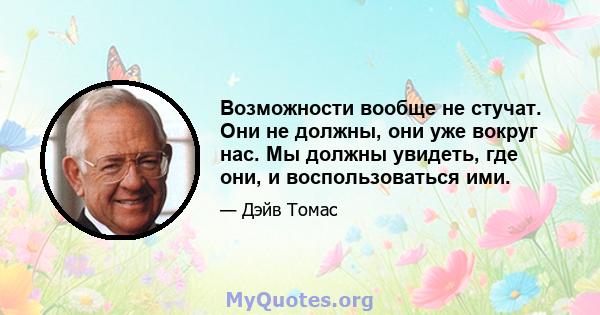 Возможности вообще не стучат. Они не должны, они уже вокруг нас. Мы должны увидеть, где они, и воспользоваться ими.