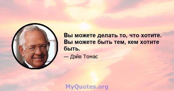 Вы можете делать то, что хотите. Вы можете быть тем, кем хотите быть.