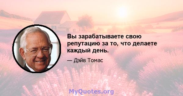 Вы зарабатываете свою репутацию за то, что делаете каждый день.