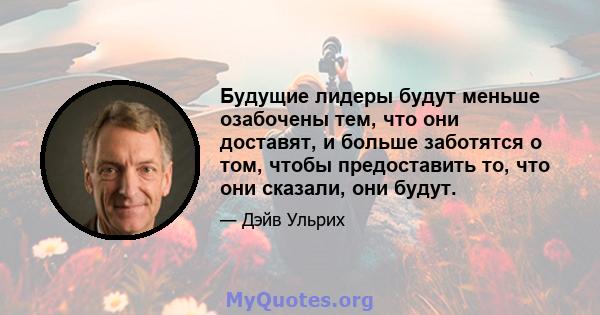 Будущие лидеры будут меньше озабочены тем, что они доставят, и больше заботятся о том, чтобы предоставить то, что они сказали, они будут.