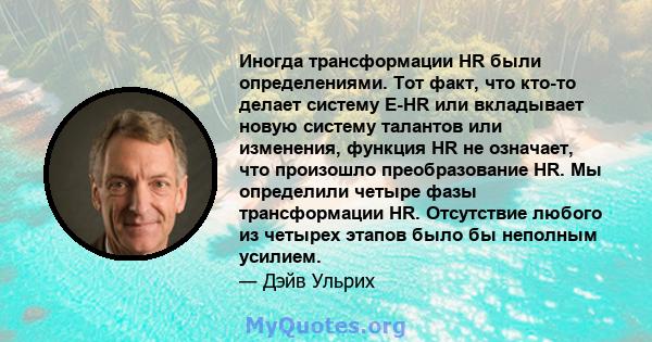 Иногда трансформации HR были определениями. Тот факт, что кто-то делает систему E-HR или вкладывает новую систему талантов или изменения, функция HR не означает, что произошло преобразование HR. Мы определили четыре