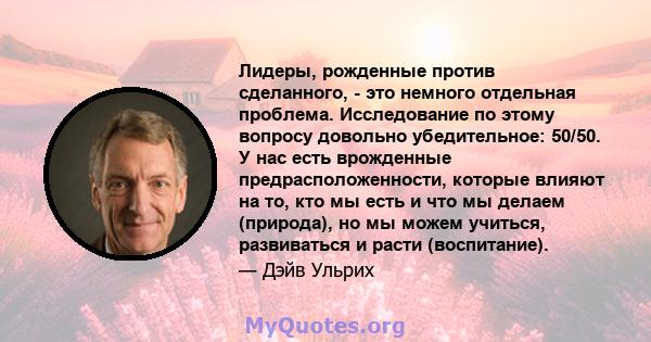 Лидеры, рожденные против сделанного, - это немного отдельная проблема. Исследование по этому вопросу довольно убедительное: 50/50. У нас есть врожденные предрасположенности, которые влияют на то, кто мы есть и что мы