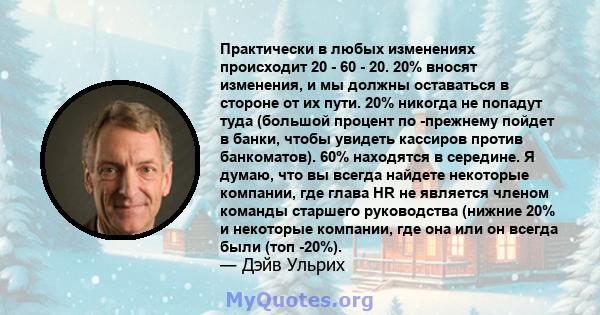 Практически в любых изменениях происходит 20 - 60 - 20. 20% вносят изменения, и мы должны оставаться в стороне от их пути. 20% никогда не попадут туда (большой процент по -прежнему пойдет в банки, чтобы увидеть кассиров 