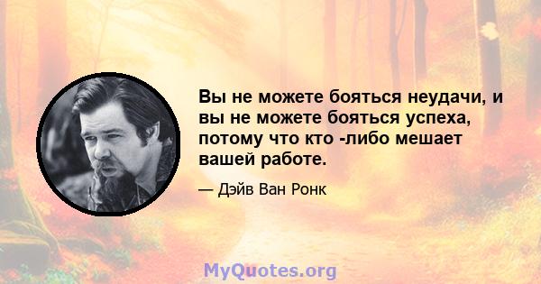 Вы не можете бояться неудачи, и вы не можете бояться успеха, потому что кто -либо мешает вашей работе.