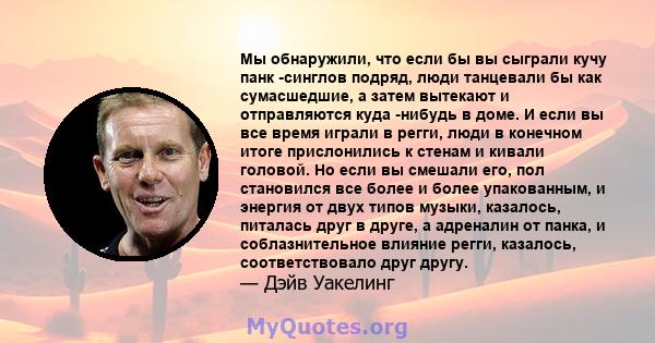 Мы обнаружили, что если бы вы сыграли кучу панк -синглов подряд, люди танцевали бы как сумасшедшие, а затем вытекают и отправляются куда -нибудь в доме. И если вы все время играли в регги, люди в конечном итоге