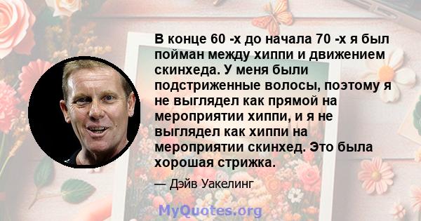 В конце 60 -х до начала 70 -х я был пойман между хиппи и движением скинхеда. У меня были подстриженные волосы, поэтому я не выглядел как прямой на мероприятии хиппи, и я не выглядел как хиппи на мероприятии скинхед. Это 