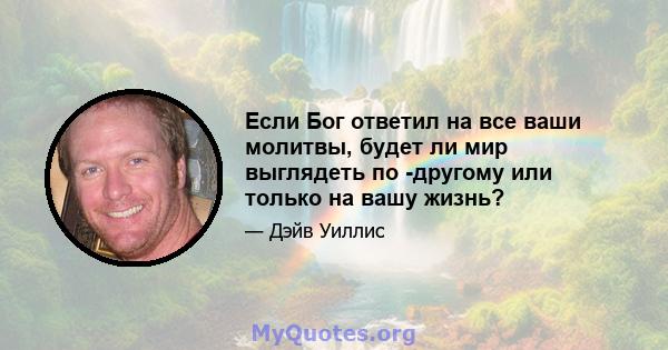 Если Бог ответил на все ваши молитвы, будет ли мир выглядеть по -другому или только на вашу жизнь?