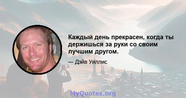 Каждый день прекрасен, когда ты держишься за руки со своим лучшим другом.