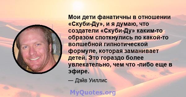 Мои дети фанатичны в отношении «Скуби-Ду», и я думаю, что создатели «Скуби-Ду» каким-то образом споткнулись по какой-то волшебной гипнотической формуле, которая заманивает детей. Это гораздо более увлекательно, чем что