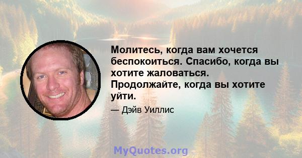 Молитесь, когда вам хочется беспокоиться. Спасибо, когда вы хотите жаловаться. Продолжайте, когда вы хотите уйти.