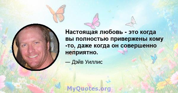 Настоящая любовь - это когда вы полностью привержены кому -то, даже когда он совершенно неприятно.