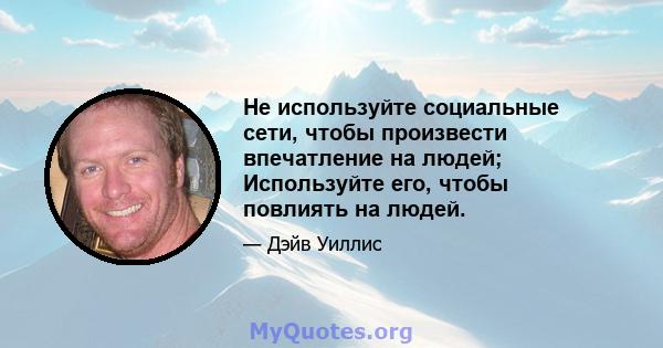 Не используйте социальные сети, чтобы произвести впечатление на людей; Используйте его, чтобы повлиять на людей.