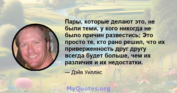 Пары, которые делают это, не были теми, у кого никогда не было причин развестись; Это просто те, кто рано решил, что их приверженность друг другу всегда будет больше, чем их различия и их недостатки.