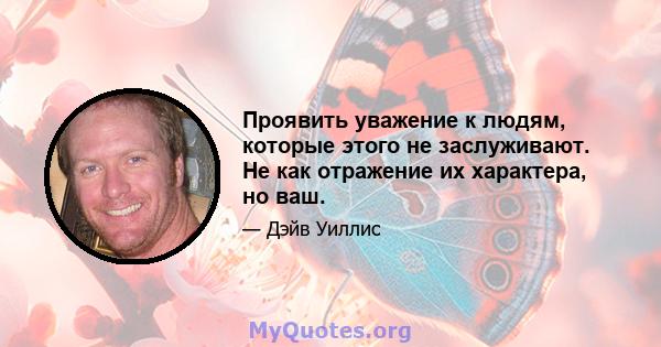 Проявить уважение к людям, которые этого не заслуживают. Не как отражение их характера, но ваш.