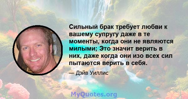 Сильный брак требует любви к вашему супругу даже в те моменты, когда они не являются милыми; Это значит верить в них, даже когда они изо всех сил пытаются верить в себя.