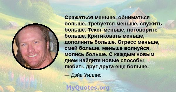 Сражаться меньше, обниматься больше. Требуется меньше, служить больше. Текст меньше, поговорите больше. Критиковать меньше, дополнить больше. Стресс меньше, смей больше. меньше волнуйся, молись больше. С каждым новым