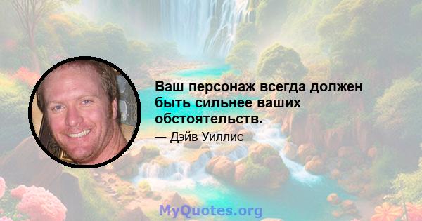 Ваш персонаж всегда должен быть сильнее ваших обстоятельств.