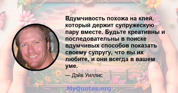 Вдумчивость похожа на клей, который держит супружескую пару вместе. Будьте креативны и последовательны в поиске вдумчивых способов показать своему супругу, что вы их любите, и они всегда в вашем уме.