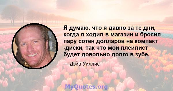 Я думаю, что я давно за те дни, когда я ходил в магазин и бросил пару сотен долларов на компакт -диски, так что мой плейлист будет довольно долго в зубе.