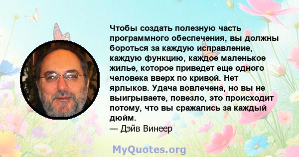 Чтобы создать полезную часть программного обеспечения, вы должны бороться за каждую исправление, каждую функцию, каждое маленькое жилье, которое приведет еще одного человека вверх по кривой. Нет ярлыков. Удача