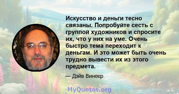 Искусство и деньги тесно связаны. Попробуйте сесть с группой художников и спросите их, что у них на уме. Очень быстро тема переходит к деньгам. И это может быть очень трудно вывести их из этого предмета.