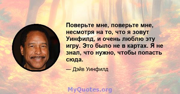 Поверьте мне, поверьте мне, несмотря на то, что я зовут Уинфилд, и очень люблю эту игру. Это было не в картах. Я не знал, что нужно, чтобы попасть сюда.