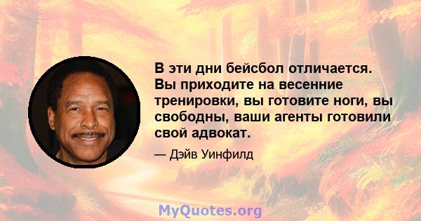 В эти дни бейсбол отличается. Вы приходите на весенние тренировки, вы готовите ноги, вы свободны, ваши агенты готовили свой адвокат.