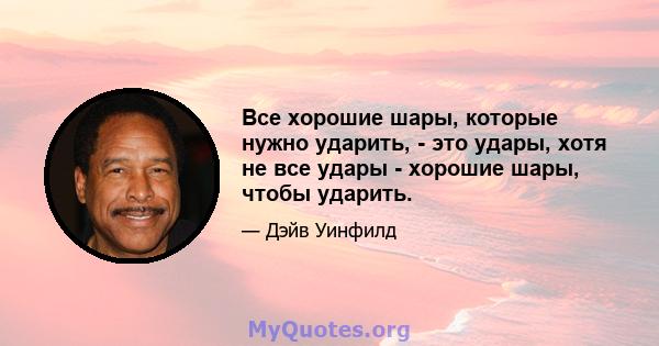 Все хорошие шары, которые нужно ударить, - это удары, хотя не все удары - хорошие шары, чтобы ударить.