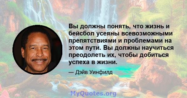 Вы должны понять, что жизнь и бейсбол усеяны всевозможными препятствиями и проблемами на этом пути. Вы должны научиться преодолеть их, чтобы добиться успеха в жизни.