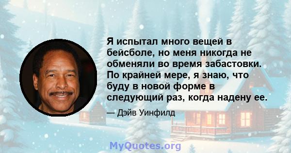 Я испытал много вещей в бейсболе, но меня никогда не обменяли во время забастовки. По крайней мере, я знаю, что буду в новой форме в следующий раз, когда надену ее.