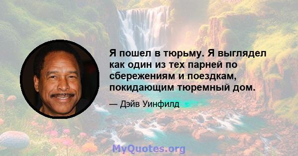 Я пошел в тюрьму. Я выглядел как один из тех парней по сбережениям и поездкам, покидающим тюремный дом.