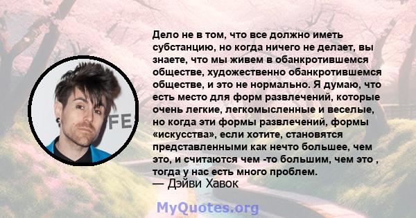 Дело не в том, что все должно иметь субстанцию, но когда ничего не делает, вы знаете, что мы живем в обанкротившемся обществе, художественно обанкротившемся обществе, и это не нормально. Я думаю, что есть место для форм 