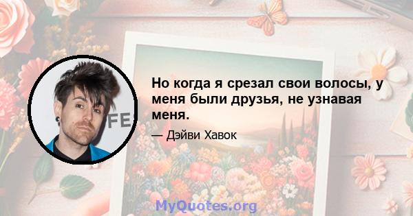 Но когда я срезал свои волосы, у меня были друзья, не узнавая меня.