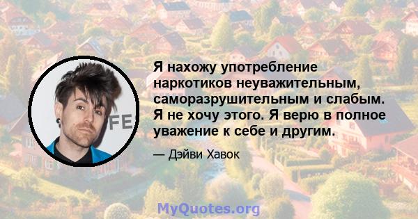 Я нахожу употребление наркотиков неуважительным, саморазрушительным и слабым. Я не хочу этого. Я верю в полное уважение к себе и другим.