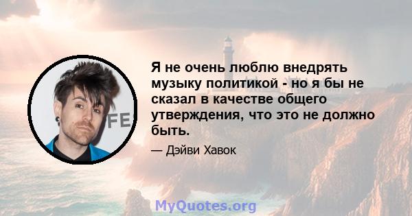 Я не очень люблю внедрять музыку политикой - но я бы не сказал в качестве общего утверждения, что это не должно быть.