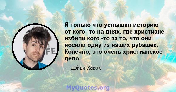 Я только что услышал историю от кого -то на днях, где христиане избили кого -то за то, что они носили одну из наших рубашек. Конечно, это очень христианское дело.