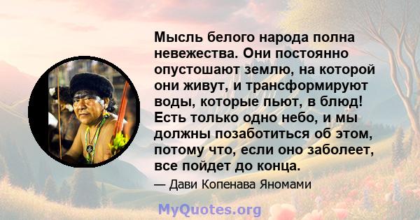 Мысль белого народа полна невежества. Они постоянно опустошают землю, на которой они живут, и трансформируют воды, которые пьют, в блюд! Есть только одно небо, и мы должны позаботиться об этом, потому что, если оно