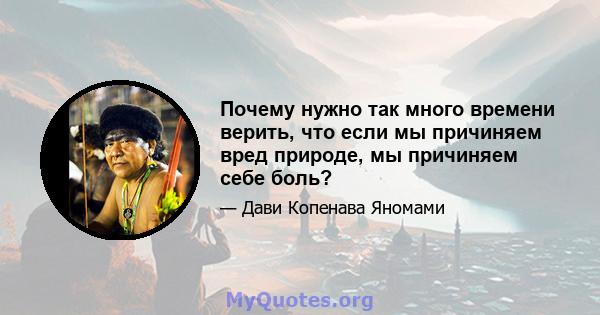 Почему нужно так много времени верить, что если мы причиняем вред природе, мы причиняем себе боль?