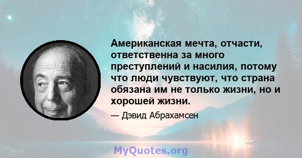 Американская мечта, отчасти, ответственна за много преступлений и насилия, потому что люди чувствуют, что страна обязана им не только жизни, но и хорошей жизни.