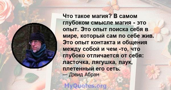 Что такое магия? В самом глубоком смысле магия - это опыт. Это опыт поиска себя в мире, который сам по себе жив. Это опыт контакта и общения между собой и чем -то, что глубоко отличается от себя: ласточка, лягушка,