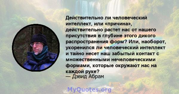 Действительно ли человеческий интеллект, или «причина», действительно растет нас от нашего присутствия в глубине этого дикого распространения форм? Или, наоборот, укоренился ли человеческий интеллект и тайно несет наш