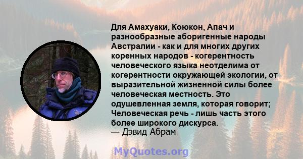 Для Амахуаки, Коюкон, Апач и разнообразные аборигенные народы Австралии - как и для многих других коренных народов - когерентность человеческого языка неотделима от когерентности окружающей экологии, от выразительной