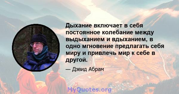 Дыхание включает в себя постоянное колебание между выдыханием и вдыханием, в одно мгновение предлагать себя миру и привлечь мир к себе в другой.