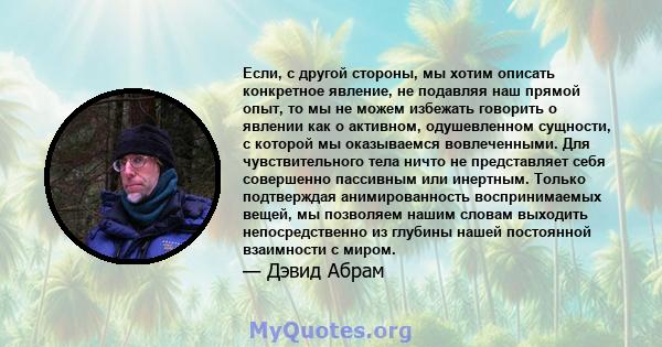 Если, с другой стороны, мы хотим описать конкретное явление, не подавляя наш прямой опыт, то мы не можем избежать говорить о явлении как о активном, одушевленном сущности, с которой мы оказываемся вовлеченными. Для