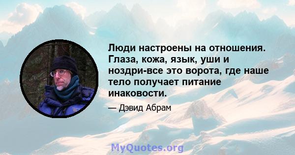 Люди настроены на отношения. Глаза, кожа, язык, уши и ноздри-все это ворота, где наше тело получает питание инаковости.